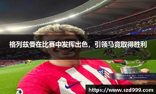 格列兹曼在比赛中发挥出色，引领马竞取得胜利