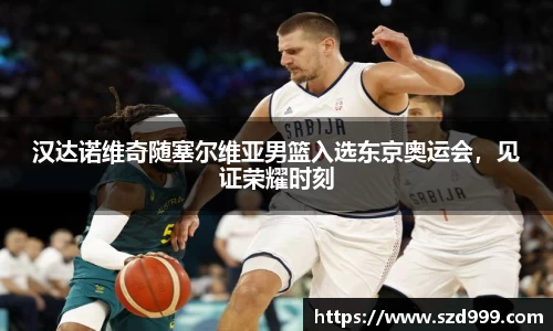 汉达诺维奇随塞尔维亚男篮入选东京奥运会，见证荣耀时刻