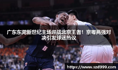 广东东莞新世纪主场迎战北京王者！京粤两强对决引发球迷热议