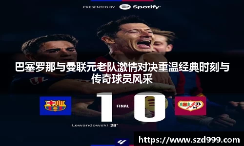 巴塞罗那与曼联元老队激情对决重温经典时刻与传奇球员风采
