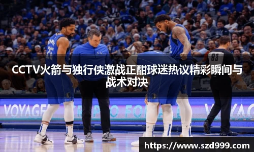 CCTV火箭与独行侠激战正酣球迷热议精彩瞬间与战术对决