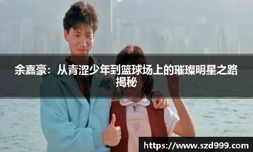 余嘉豪：从青涩少年到篮球场上的璀璨明星之路揭秘