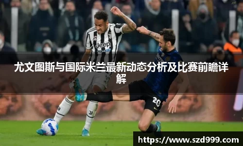 尤文图斯与国际米兰最新动态分析及比赛前瞻详解