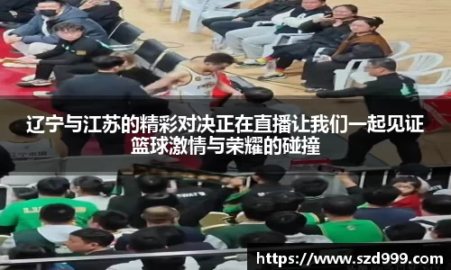 辽宁与江苏的精彩对决正在直播让我们一起见证篮球激情与荣耀的碰撞