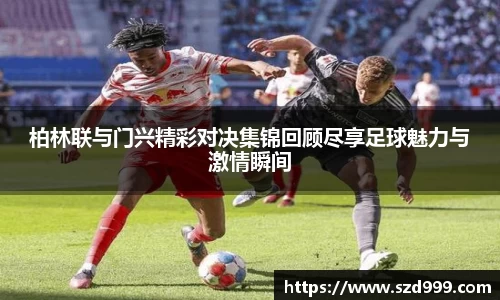 柏林联与门兴精彩对决集锦回顾尽享足球魅力与激情瞬间