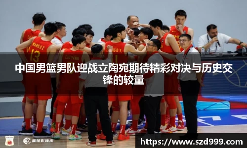 中国男篮男队迎战立陶宛期待精彩对决与历史交锋的较量