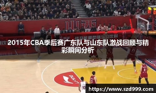 2015年CBA季后赛广东队与山东队激战回顾与精彩瞬间分析