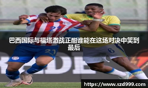 巴西国际与福塔激战正酣谁能在这场对决中笑到最后