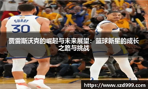 贾雷斯沃克的崛起与未来展望：篮球新星的成长之路与挑战