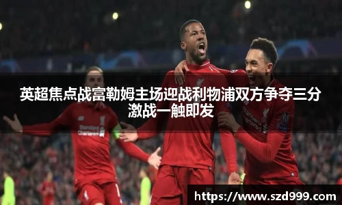 英超焦点战富勒姆主场迎战利物浦双方争夺三分激战一触即发