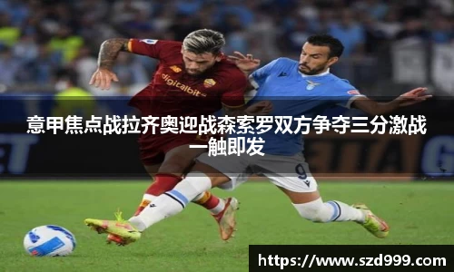 意甲焦点战拉齐奥迎战森索罗双方争夺三分激战一触即发