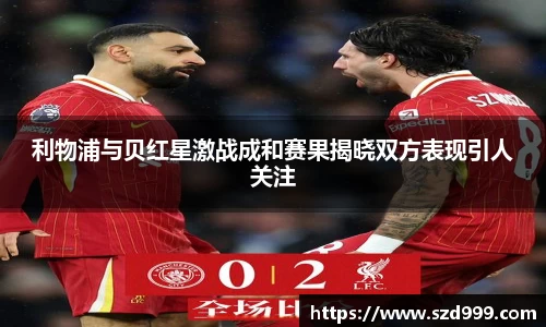 利物浦与贝红星激战成和赛果揭晓双方表现引人关注