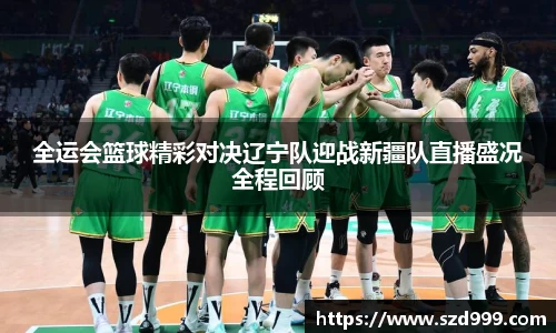 全运会篮球精彩对决辽宁队迎战新疆队直播盛况全程回顾