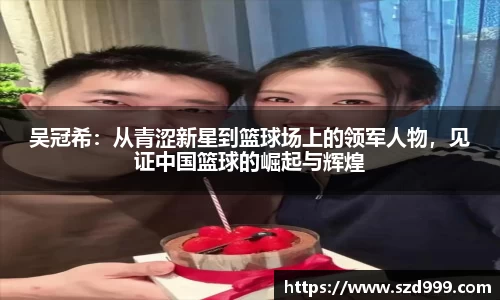 吴冠希：从青涩新星到篮球场上的领军人物，见证中国篮球的崛起与辉煌