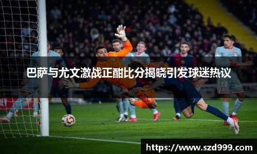 巴萨与尤文激战正酣比分揭晓引发球迷热议