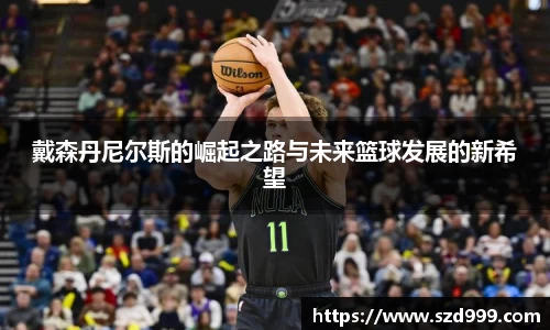 戴森丹尼尔斯的崛起之路与未来篮球发展的新希望