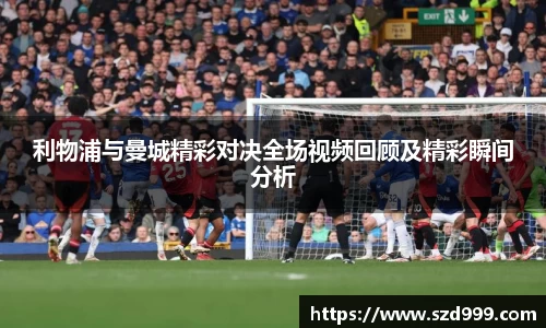 利物浦与曼城精彩对决全场视频回顾及精彩瞬间分析