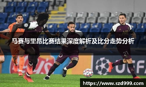 马赛与里昂比赛结果深度解析及比分走势分析