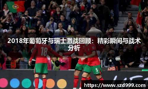 2018年葡萄牙与瑞士激战回顾：精彩瞬间与战术分析