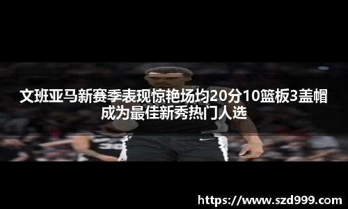 文班亚马新赛季表现惊艳场均20分10篮板3盖帽成为最佳新秀热门人选