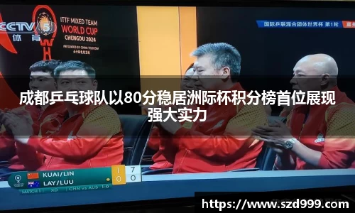 成都乒乓球队以80分稳居洲际杯积分榜首位展现强大实力
