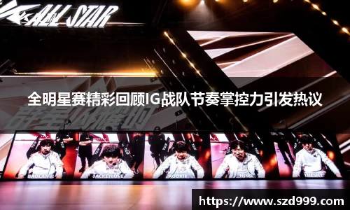 全明星赛精彩回顾IG战队节奏掌控力引发热议